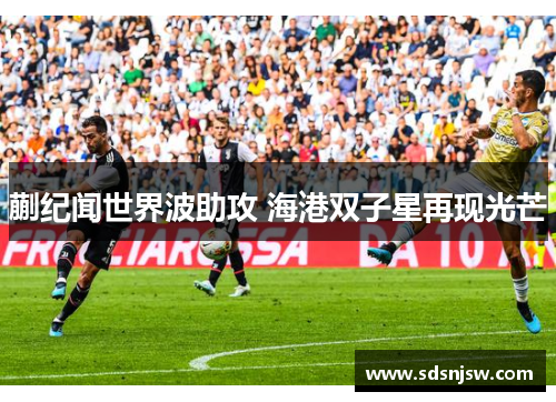 蒯纪闻世界波助攻 海港双子星再现光芒