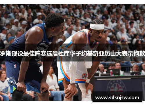 罗斯现役最佳阵容选詹杜库华子约基奇亚历山大表示抱歉