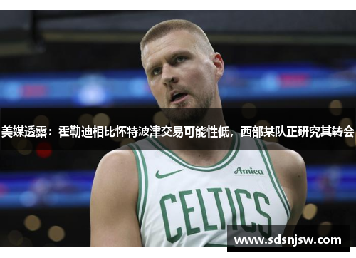 美媒透露：霍勒迪相比怀特波津交易可能性低，西部某队正研究其转会