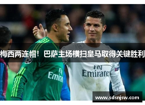 梅西两连帽！巴萨主场横扫皇马取得关键胜利